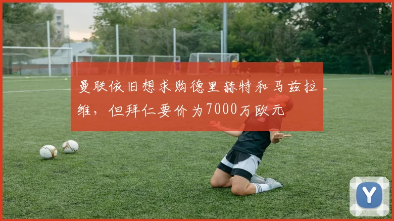 曼联依旧想求购德里赫特和马兹拉维，但拜仁要价为7000万欧元