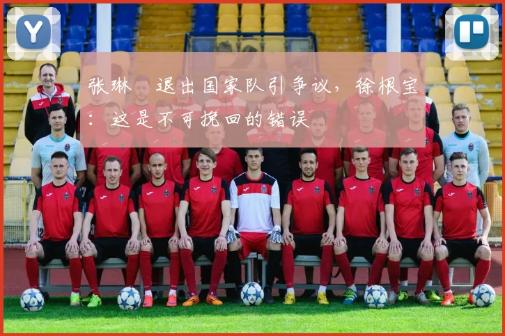 张琳芃退出国家队引争议，徐根宝：这是不可挽回的错误