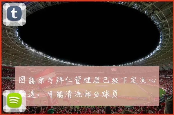 图赫尔与拜仁管理层已经下定决心改造，可能清洗部分球员