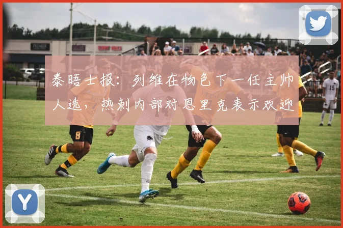 泰晤士报：列维在物色下一任主帅人选，热刺内部对恩里克表示欢迎