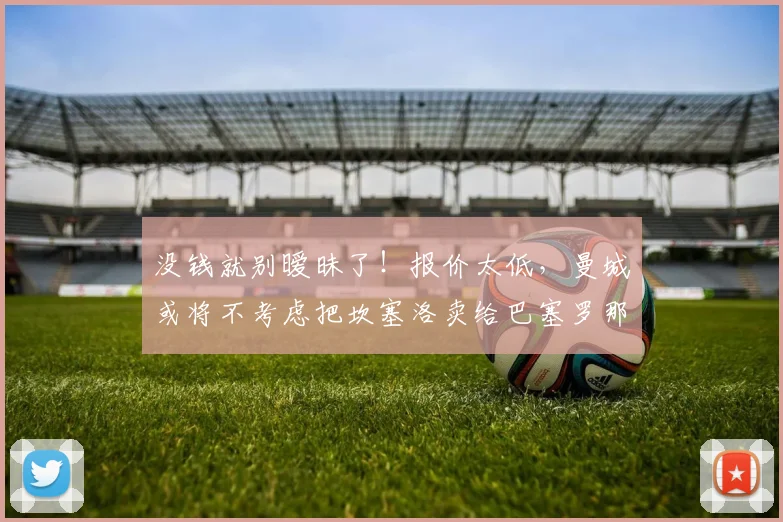 没钱就别暧昧了！报价太低，曼城或将不考虑把坎塞洛卖给巴塞罗那