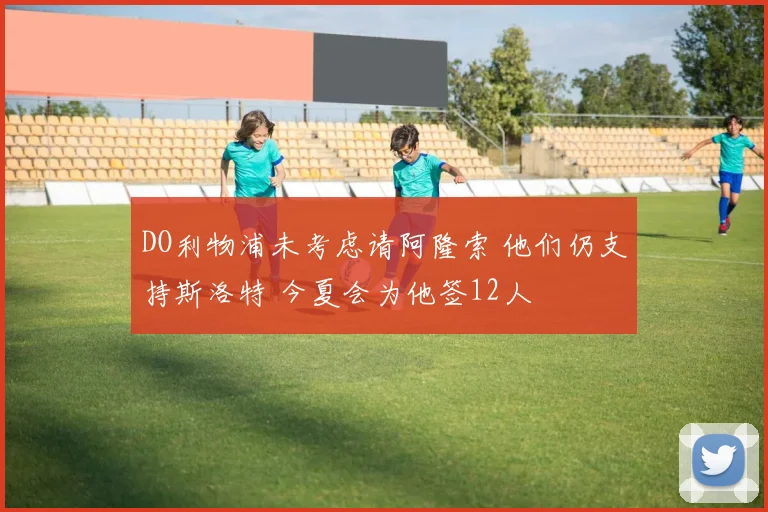 DO利物浦未考虑请阿隆索 他们仍支持斯洛特 今夏会为他签12人
