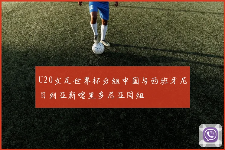 U20女足世界杯分组中国与西班牙尼日利亚新喀里多尼亚同组