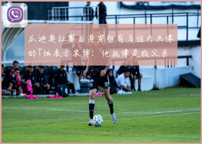 瓜迪奥拉赛后身穿印有马佐内画像的T恤表示哀悼：他就像是我父亲