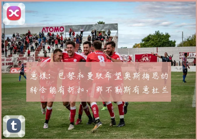意媒：巴黎和曼联希望奥斯梅恩的转会能有折扣，那不勒斯有意杜兰