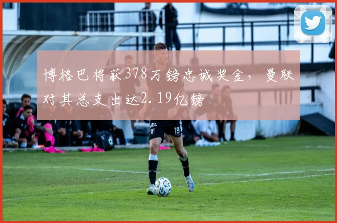 博格巴将获378万镑忠诚奖金，曼联对其总支出达2.19亿镑