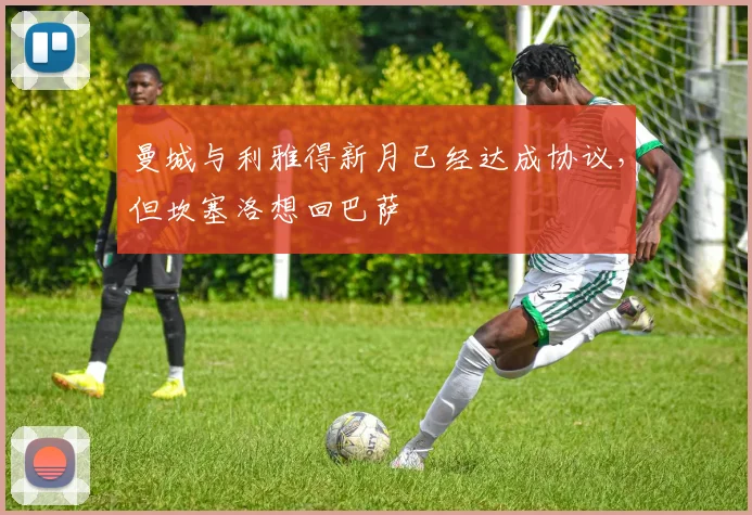 曼城与利雅得新月已经达成协议，但坎塞洛想回巴萨