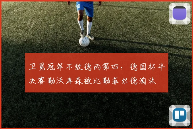 卫冕冠军不敌德丙第四，德国杯半决赛勒沃库森被比勒菲尔德淘汰