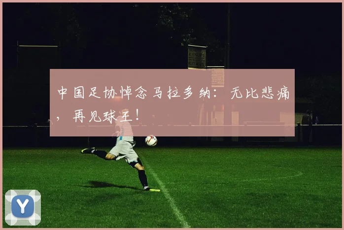 中国足协悼念马拉多纳：无比悲痛，再见球王！