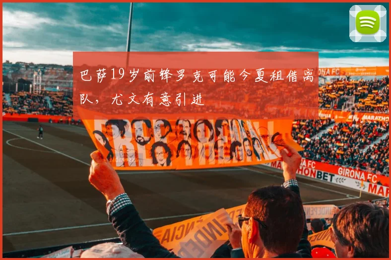巴萨19岁前锋罗克可能今夏租借离队，尤文有意引进