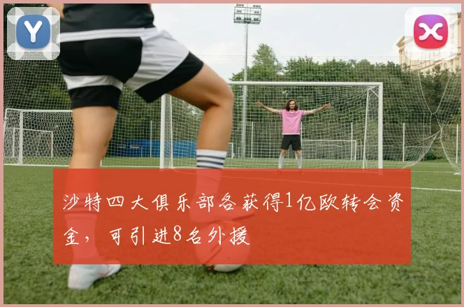 沙特四大俱乐部各获得1亿欧转会资金，可引进8名外援
