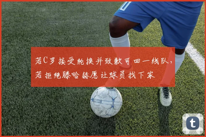 若C罗接受轮换并致歉可回一线队，若拒绝滕哈赫愿让球员找下家