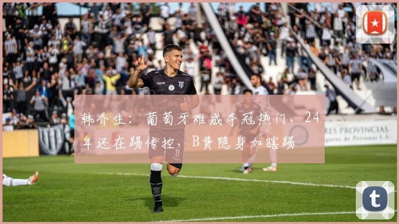 韩乔生：葡萄牙难成夺冠热门，24年还在踢传控，B费隐身加瞎踢