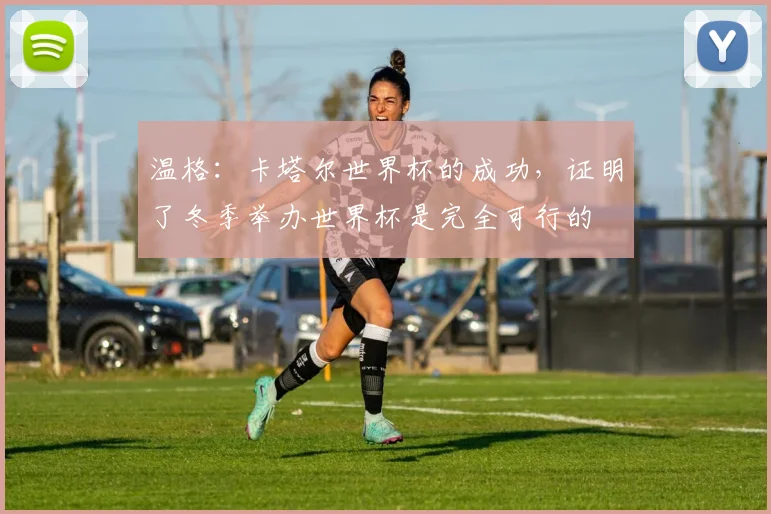 温格：卡塔尔世界杯的成功，证明了冬季举办世界杯是完全可行的