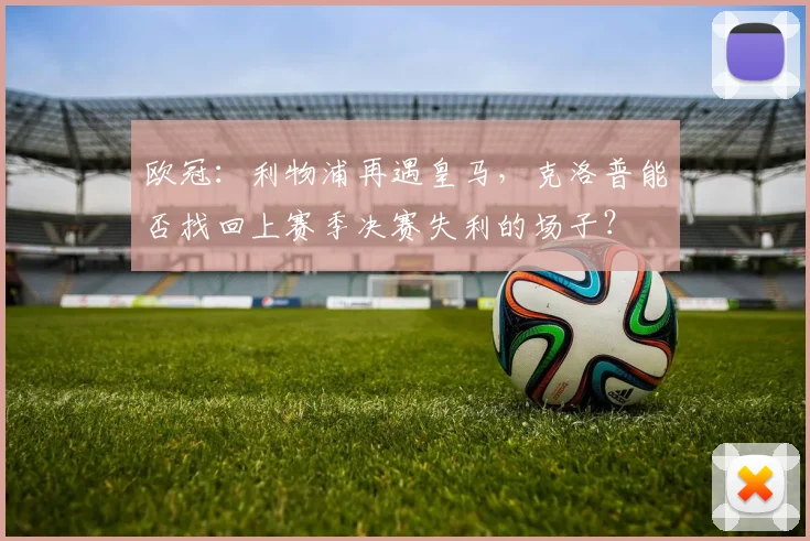 欧冠：利物浦再遇皇马，克洛普能否找回上赛季决赛失利的场子？