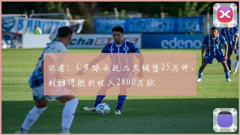 记者：C罗球衣近几天销售25万件，利雅得胜利收入2800万欧