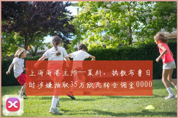 上海海港主帅--莱科，执教布鲁日时涉嫌抽取35万欧元转会佣金0000644