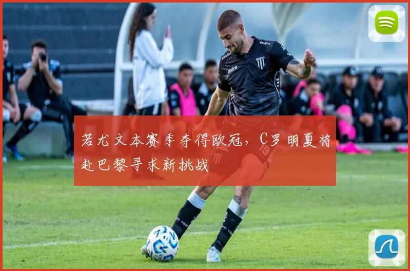 若尤文本赛季夺得欧冠，C罗明夏将赴巴黎寻求新挑战