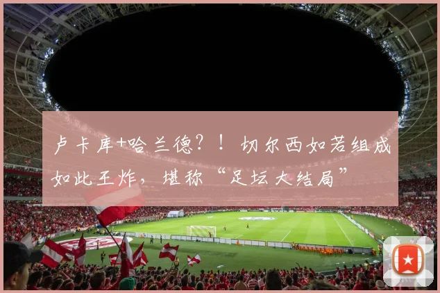 卢卡库+哈兰德？！切尔西如若组成如此王炸，堪称“足坛大结局”