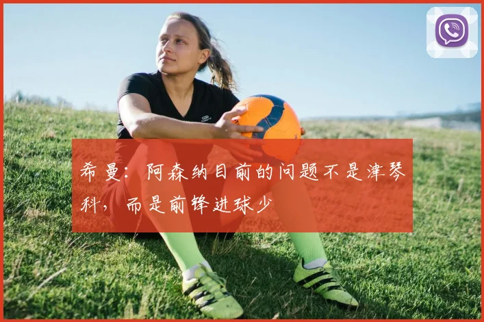 希曼：阿森纳目前的问题不是津琴科，而是前锋进球少