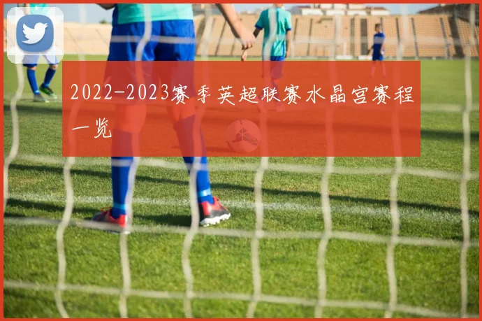 2022-2023赛季英超联赛水晶宫赛程一览