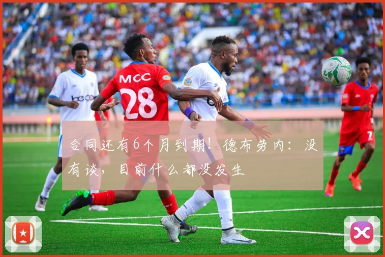 合同还有6个月到期！德布劳内：没有谈，目前什么都没发生