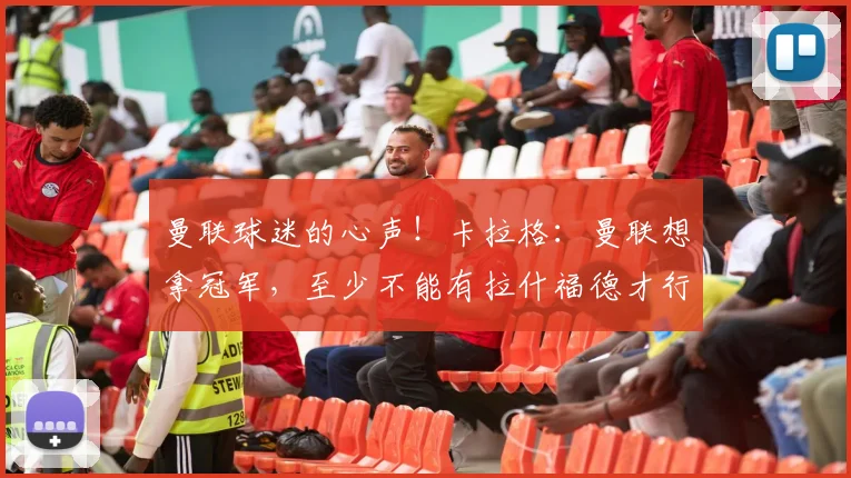 曼联球迷的心声！卡拉格：曼联想拿冠军，至少不能有拉什福德才行