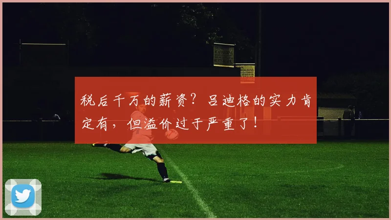 税后千万的薪资？吕迪格的实力肯定有，但溢价过于严重了！