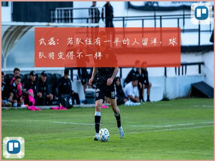 武磊：若队伍有一半的人留洋，球队将变得不一样