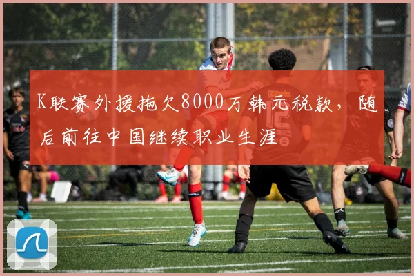 K联赛外援拖欠8000万韩元税款，随后前往中国继续职业生涯