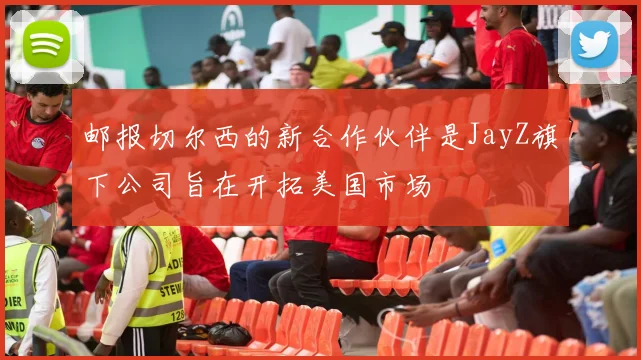 邮报切尔西的新合作伙伴是JayZ旗下公司旨在开拓美国市场