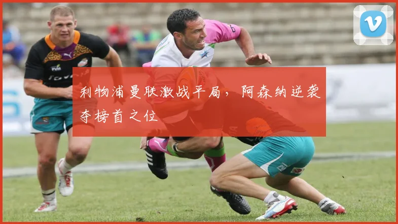 利物浦曼联激战平局，阿森纳逆袭夺榜首之位