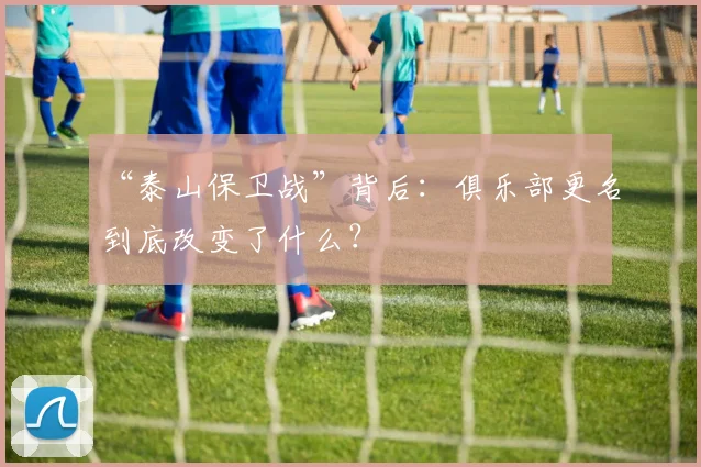“泰山保卫战”背后：俱乐部更名到底改变了什么？
