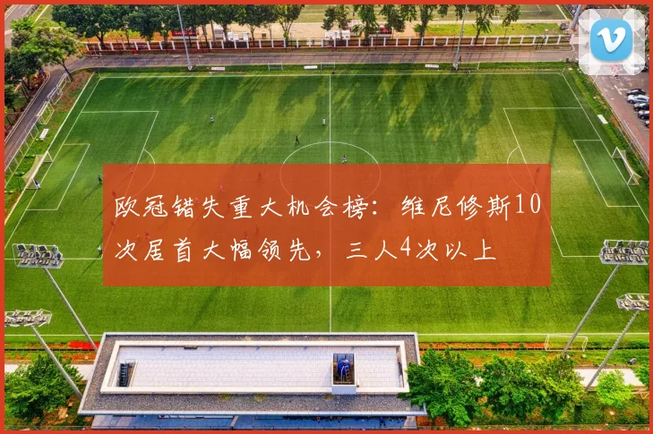 欧冠错失重大机会榜：维尼修斯10次居首大幅领先，三人4次以上