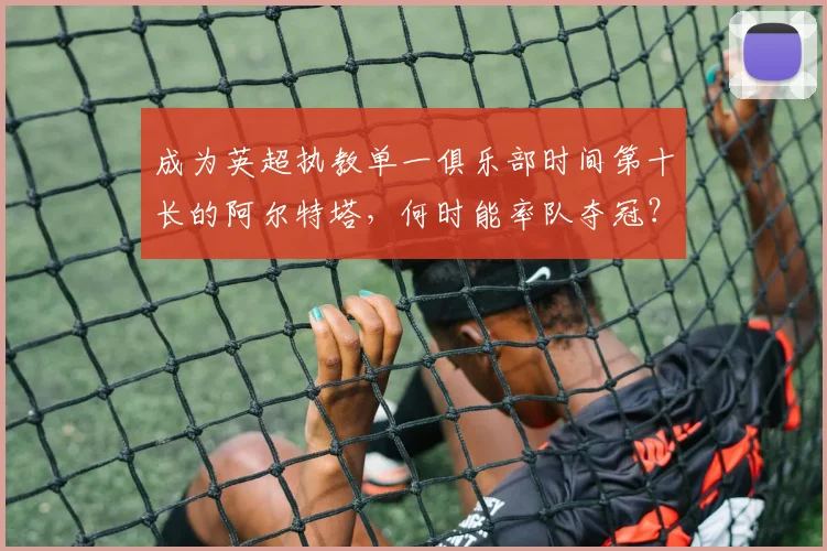 成为英超执教单一俱乐部时间第十长的阿尔特塔，何时能率队夺冠？