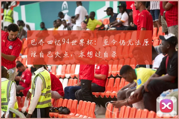 巴乔回忆94世界杯：至今仍无法原谅自己失点，本想过自杀