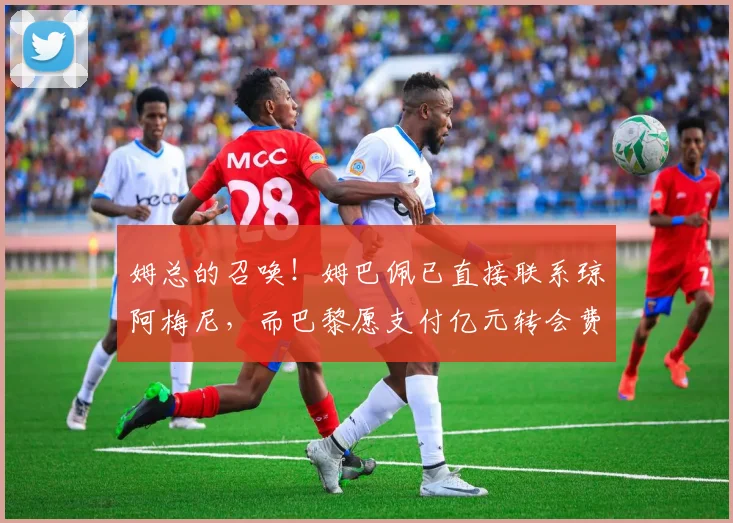 姆总的召唤！姆巴佩已直接联系琼阿梅尼，而巴黎愿支付亿元转会费