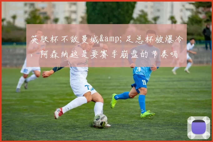 英联杯不敌曼城&足总杯被爆冷，阿森纳这是要赛季崩盘的节奏吗？