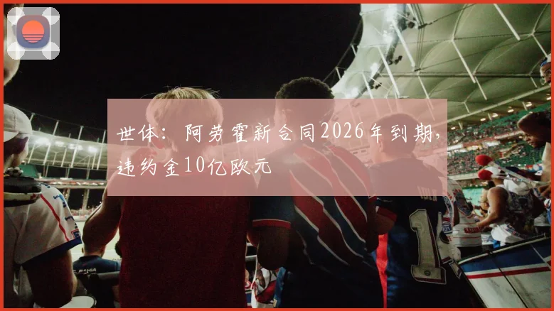世体：阿劳霍新合同2026年到期，违约金10亿欧元