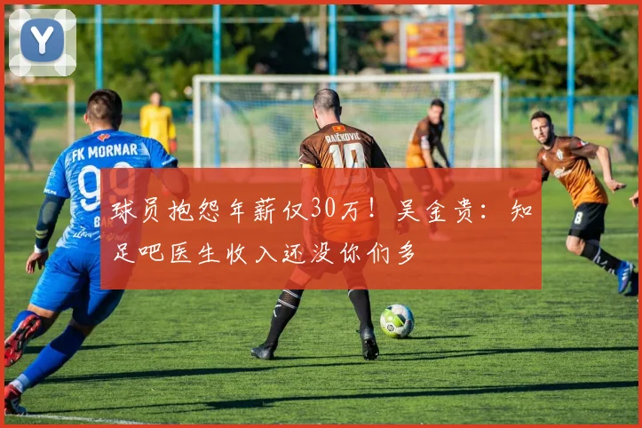 球员抱怨年薪仅30万！吴金贵：知足吧医生收入还没你们多