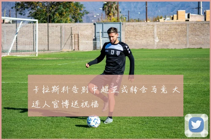 卡拉斯科告别中超正式转会马竞 大连人官博送祝福
