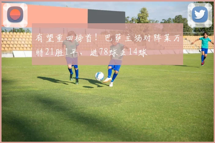 有望重回榜首！巴萨主场对阵莱万特21胜1平，进78球丢14球