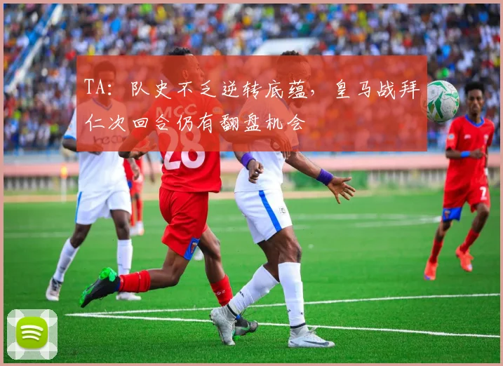 TA：队史不乏逆转底蕴，皇马战拜仁次回合仍有翻盘机会