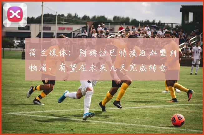 荷兰媒体：阿姆拉巴特接近加盟利物浦，有望在未来几天完成转会