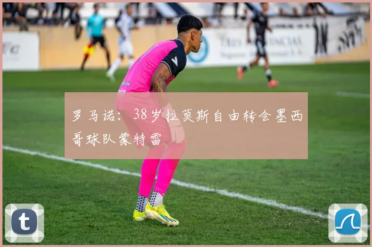 罗马诺：38岁拉莫斯自由转会墨西哥球队蒙特雷