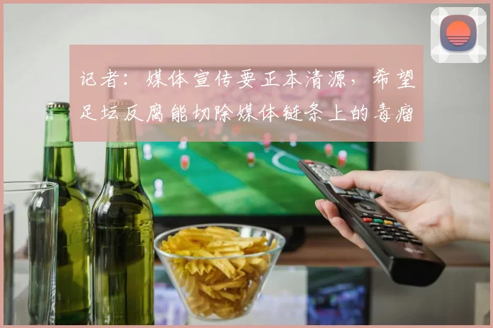 记者：媒体宣传要正本清源，希望足坛反腐能切除媒体链条上的毒瘤