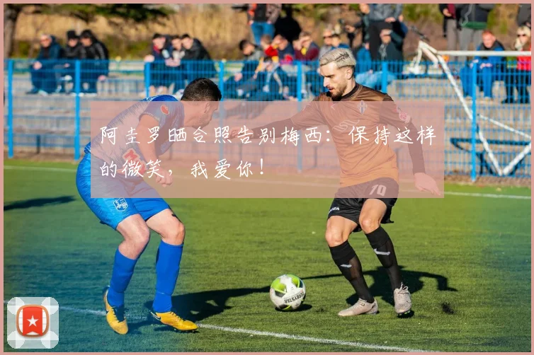 阿圭罗晒合照告别梅西：保持这样的微笑，我爱你！