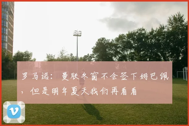 罗马诺：曼联冬窗不会签下姆巴佩，但是明年夏天我们再看看