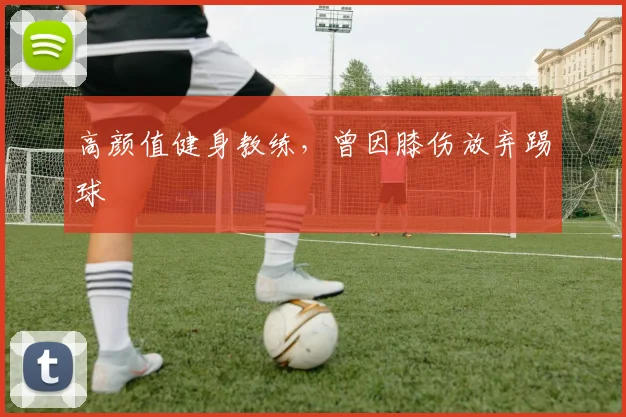 高颜值健身教练，曾因膝伤放弃踢球