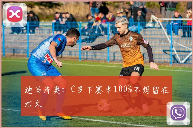 迪马济奥：C罗下赛季100%不想留在尤文